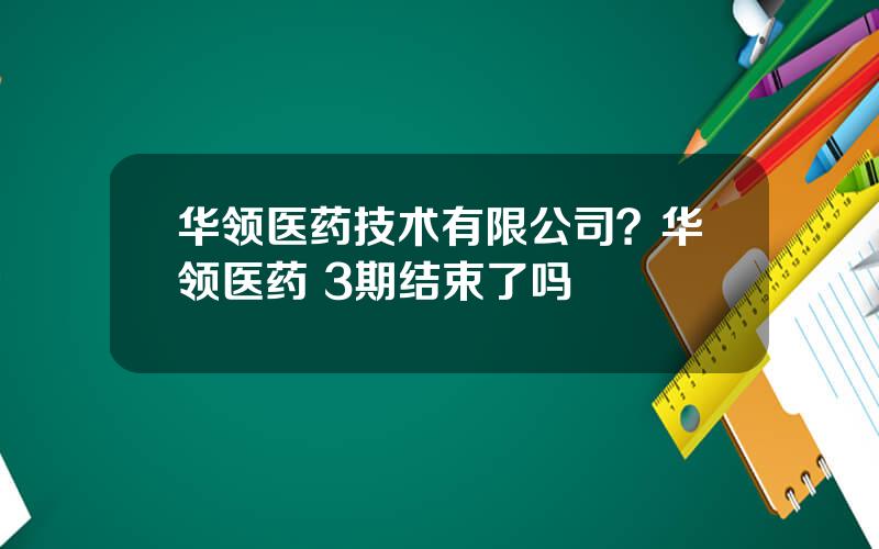 华领医药技术有限公司？华领医药 3期结束了吗